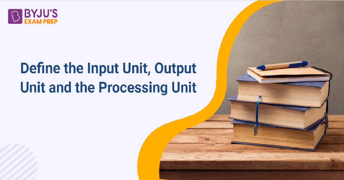 define-the-input-unit-output-unit-and-the-processing-unit